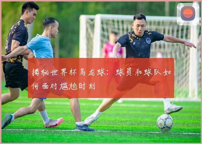 揭秘世界杯乌龙球:球员和球队如何面对尴尬时刻