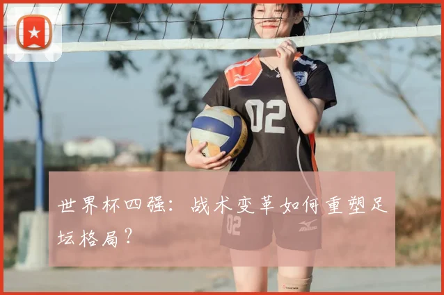 世界杯四强:战术变革如何重塑足坛格局?