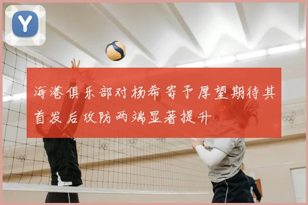 海港俱乐部对杨希寄予厚望期待其首发后攻防两端显著提升