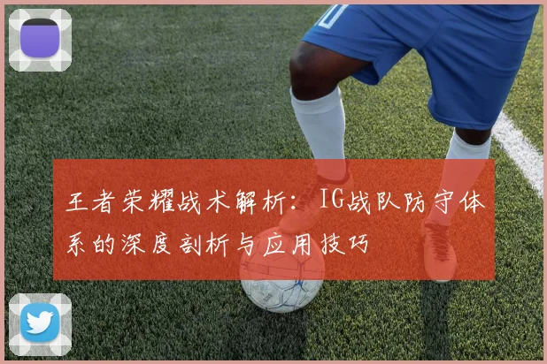 王者荣耀战术解析：IG战队防守体系的深度剖析与应用技巧