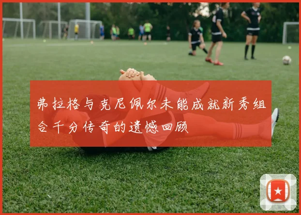 弗拉格与克尼佩尔未能成就新秀组合千分传奇的遗憾回顾