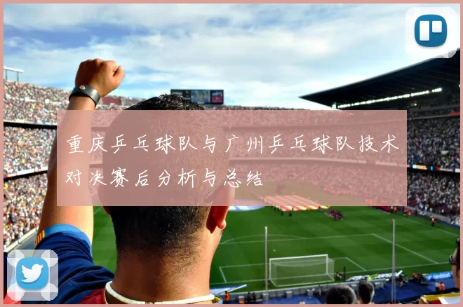 重庆乒乓球队与广州乒乓球队技术对决赛后分析与总结