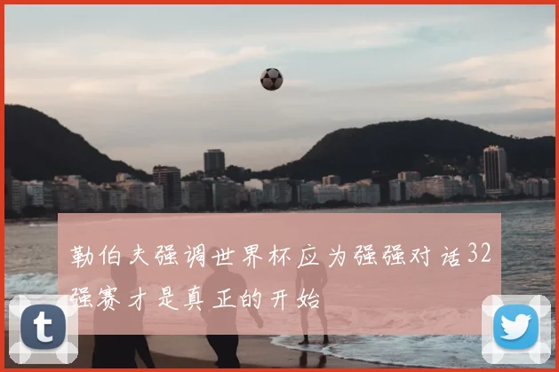 勒伯夫强调世界杯应为强强对话32强赛才是真正的开始