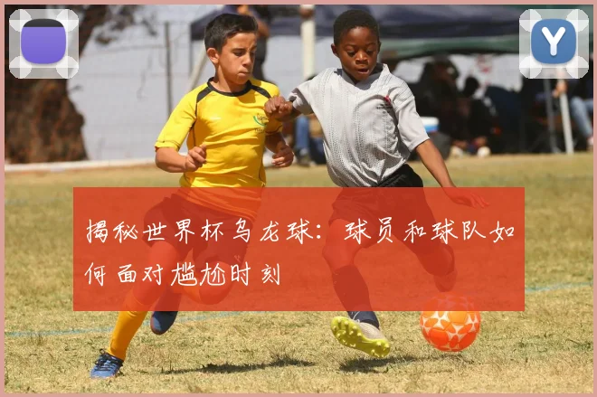 揭秘世界杯乌龙球:球员和球队如何面对尴尬时刻
