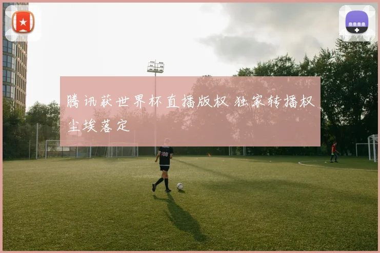 腾讯获世界杯直播版权 独家转播权尘埃落定