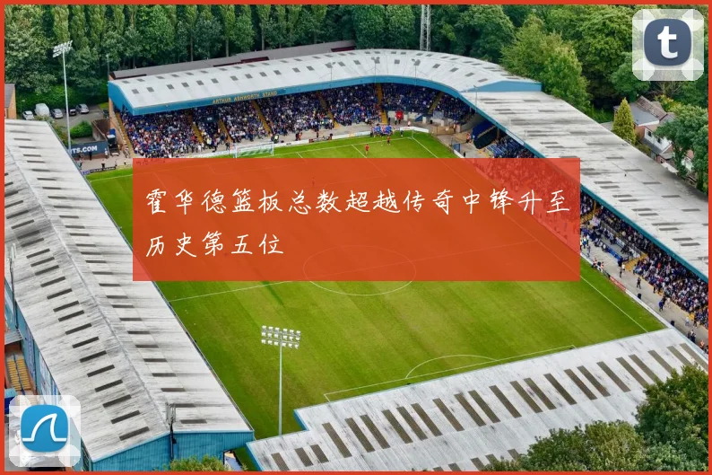 霍华德篮板总数超越传奇中锋升至历史第五位