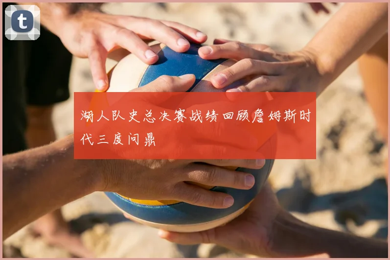 湖人队史总决赛战绩回顾詹姆斯时代三度问鼎