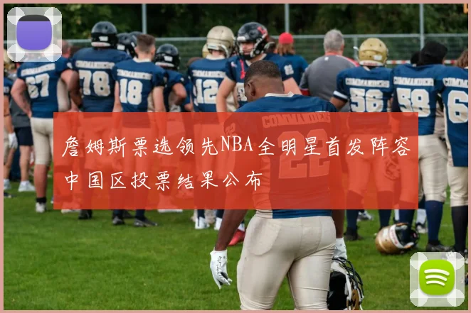 詹姆斯票选领先NBA全明星首发阵容中国区投票结果公布