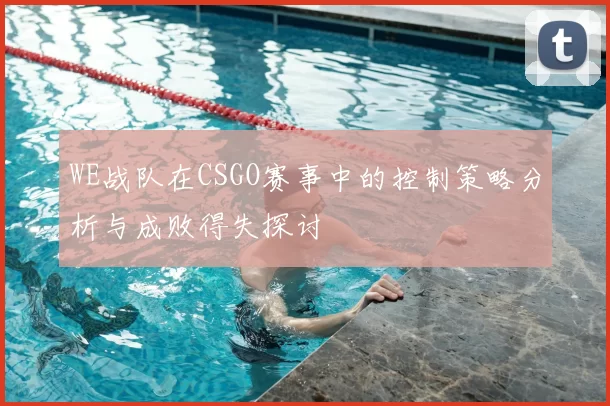 WE战队在CSGO赛事中的控制策略分析与成败得失探讨