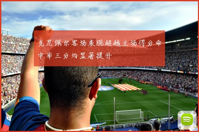 克尼佩尔客场表现超越主场得分命中率三分均显著提升