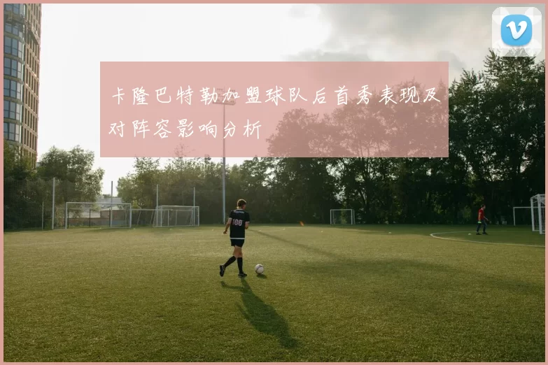 卡隆巴特勒加盟球队后首秀表现及对阵容影响分析