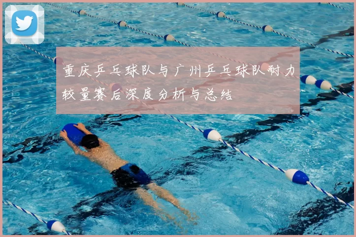 重庆乒乓球队与广州乒乓球队耐力较量赛后深度分析与总结