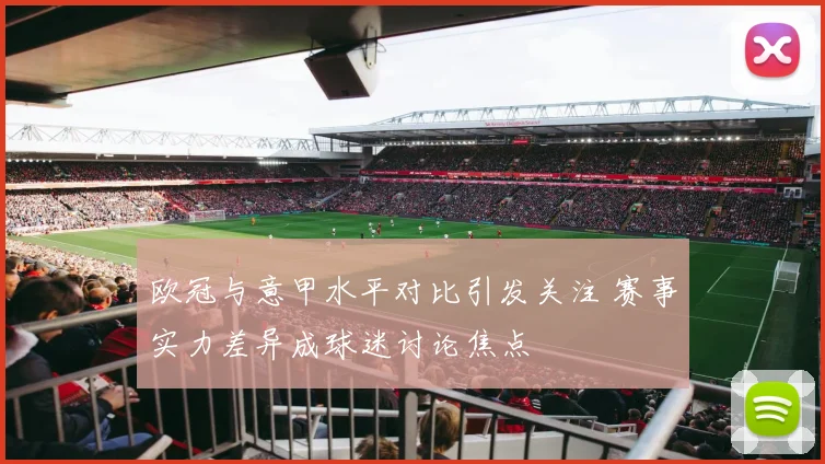 欧冠与意甲水平对比引发关注 赛事实力差异成球迷讨论焦点