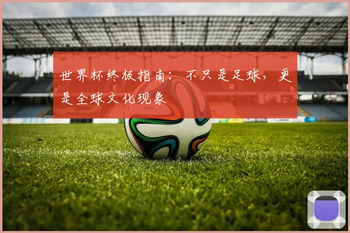 世界杯终极指南：不只是足球，更是全球文化现象