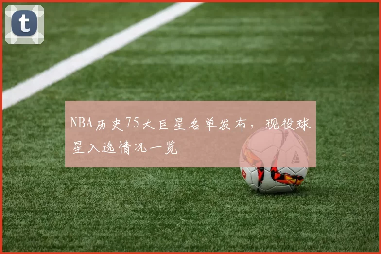 NBA历史75大巨星名单发布，现役球星入选情况一览