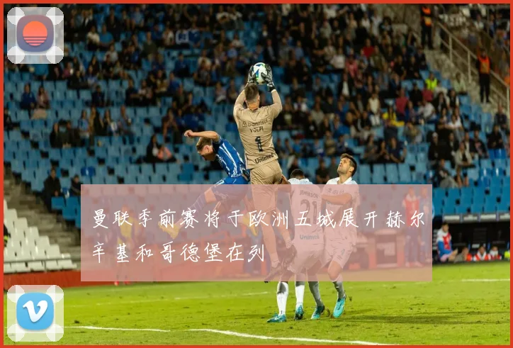 曼联季前赛将于欧洲五城展开赫尔辛基和哥德堡在列