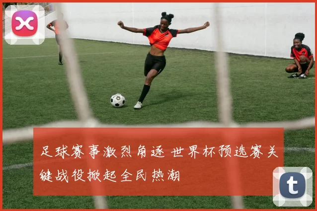 足球赛事激烈角逐 世界杯预选赛关键战役掀起全民热潮