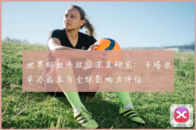 世界杯经济效应深度研究：卡塔尔举办成本与全球影响力评估