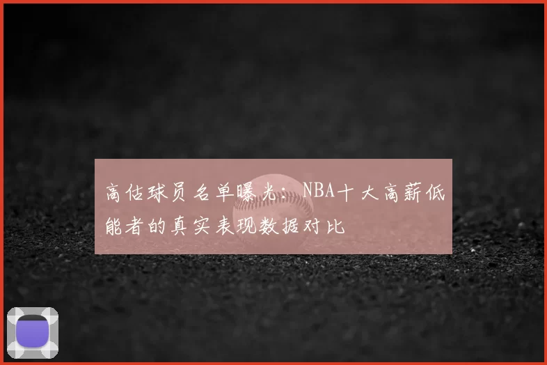 高估球员名单曝光：NBA十大高薪低能者的真实表现数据对比