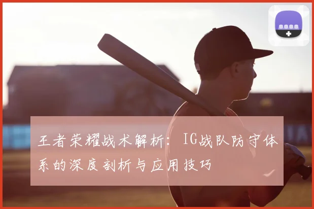 王者荣耀战术解析：IG战队防守体系的深度剖析与应用技巧