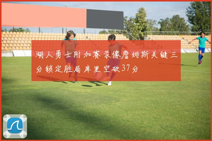 湖人勇士附加赛录像詹姆斯关键三分锁定胜局库里空砍37分