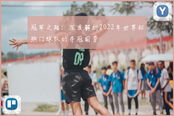 冠军之路：深度解析2022年世界杯热门球队的夺冠前景