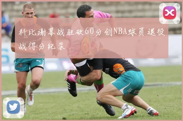 科比谢幕战狂砍60分创NBA球员退役战得分纪录