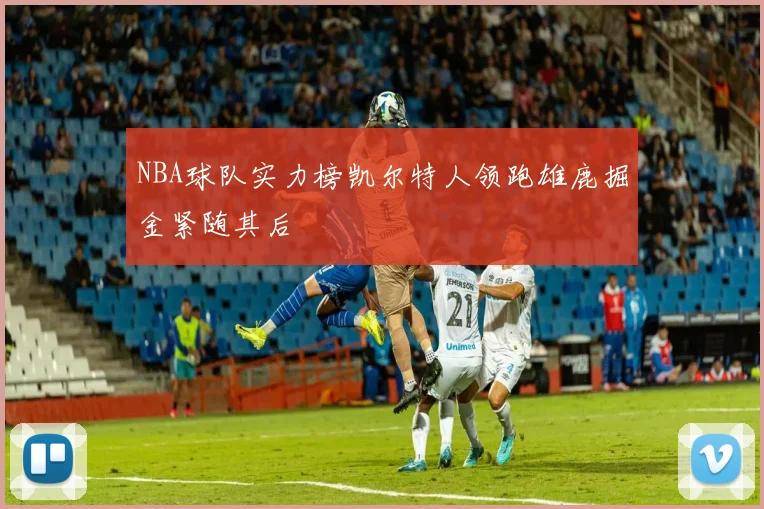 NBA球队实力榜凯尔特人领跑雄鹿掘金紧随其后