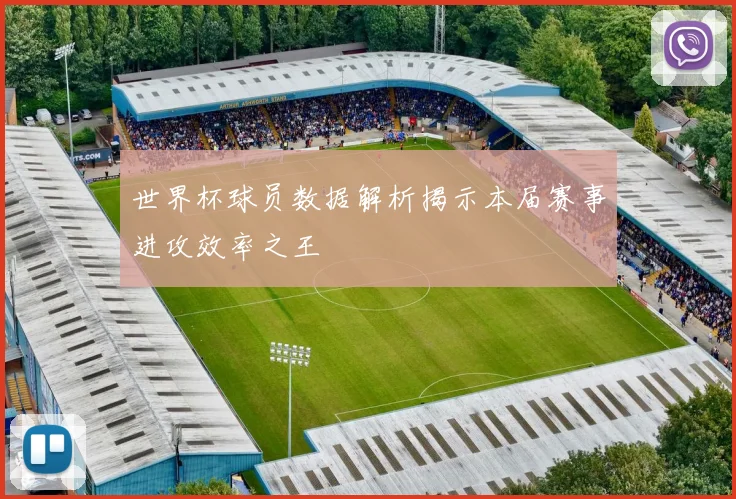 世界杯球员数据解析揭示本届赛事进攻效率之王