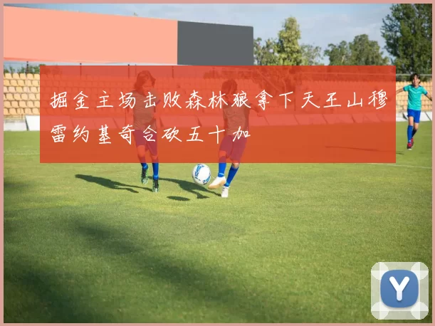掘金主场击败森林狼拿下天王山穆雷约基奇合砍五十加