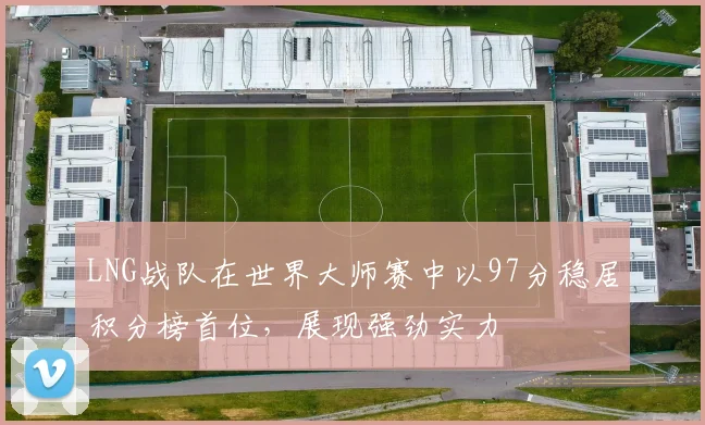LNG战队在世界大师赛中以97分稳居积分榜首位，展现强劲实力