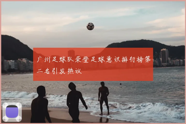 广州足球队荣登足球意识排行榜第二名引发热议