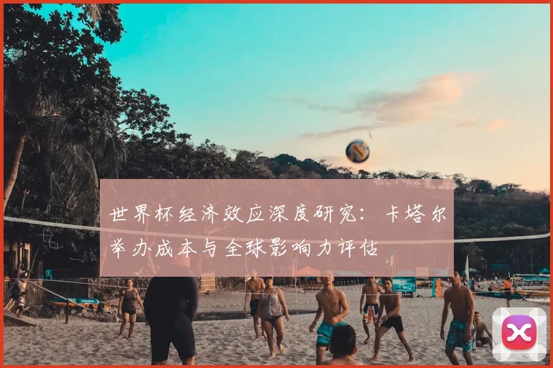 世界杯经济效应深度研究：卡塔尔举办成本与全球影响力评估