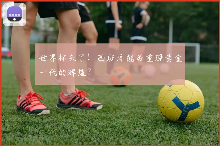 世界杯来了！西班牙能否重现黄金一代的辉煌？