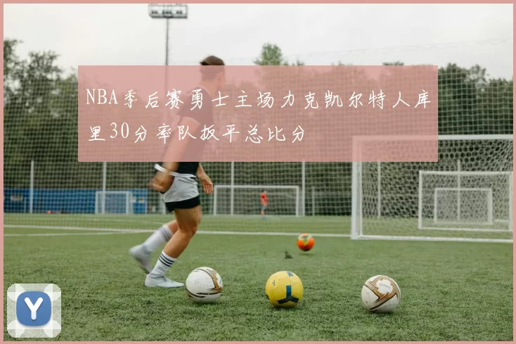 NBA季后赛勇士主场力克凯尔特人库里30分率队扳平总比分