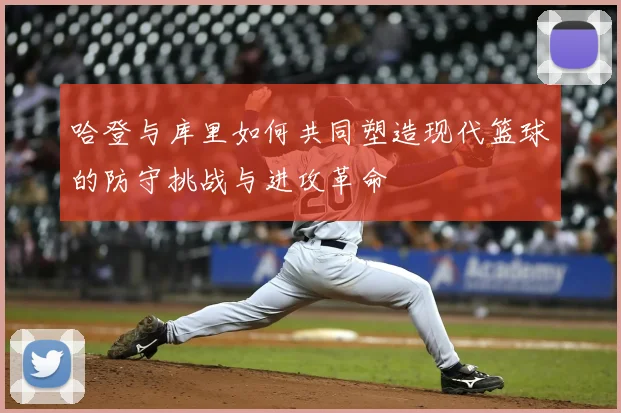 哈登与库里如何共同塑造现代篮球的防守挑战与进攻革命