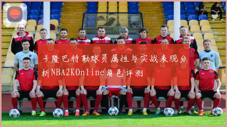 卡隆巴特勒球员属性与实战表现分析NBA2KOnline角色评测