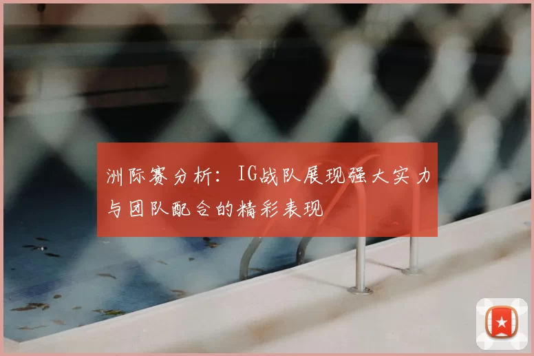 洲际赛分析：IG战队展现强大实力与团队配合的精彩表现