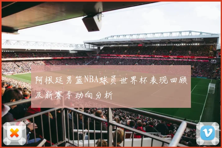 阿根廷男篮NBA球员世界杯表现回顾及新赛季动向分析