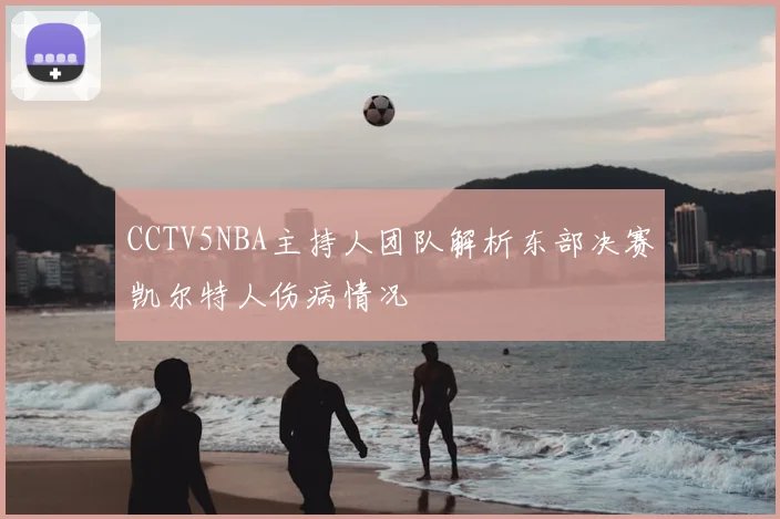 CCTV5NBA主持人团队解析东部决赛凯尔特人伤病情况