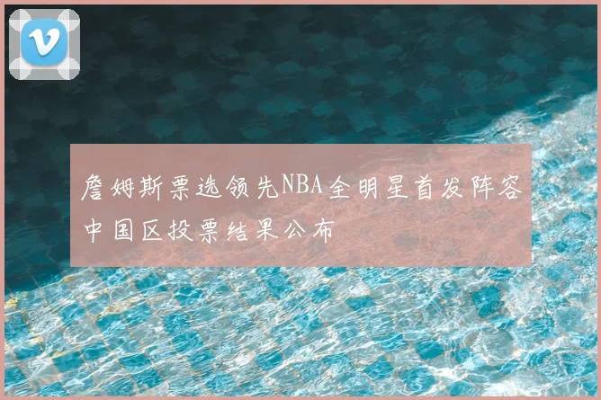 詹姆斯票选领先NBA全明星首发阵容中国区投票结果公布
