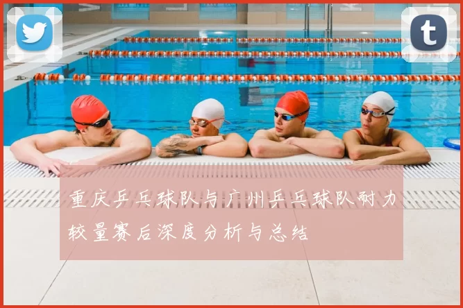 重庆乒乓球队与广州乒乓球队耐力较量赛后深度分析与总结