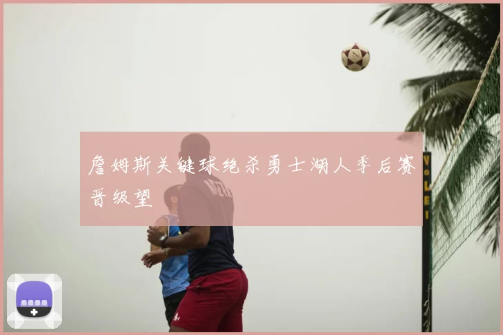詹姆斯关键球绝杀勇士湖人季后赛晋级望