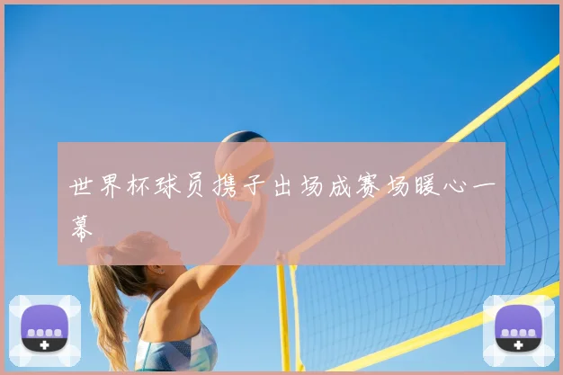 世界杯球员携子出场成赛场暖心一幕