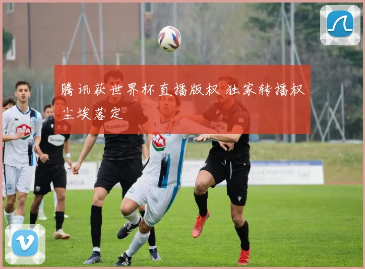 腾讯获世界杯直播版权 独家转播权尘埃落定