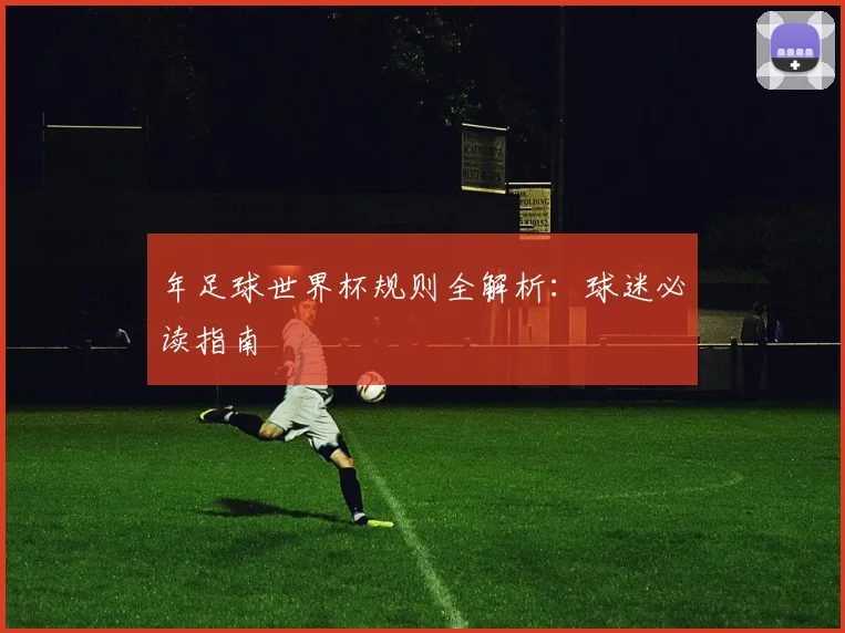 年足球世界杯规则全解析:球迷必读指南