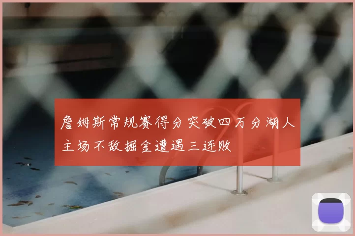 詹姆斯常规赛得分突破四万分湖人主场不敌掘金遭遇三连败