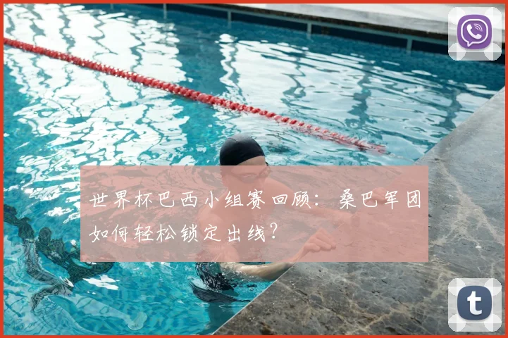 世界杯巴西小组赛回顾:桑巴军团如何轻松锁定出线?