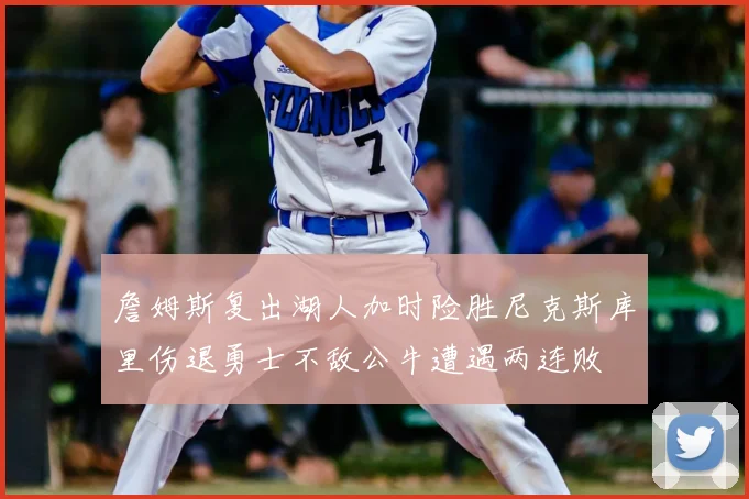詹姆斯复出湖人加时险胜尼克斯库里伤退勇士不敌公牛遭遇两连败