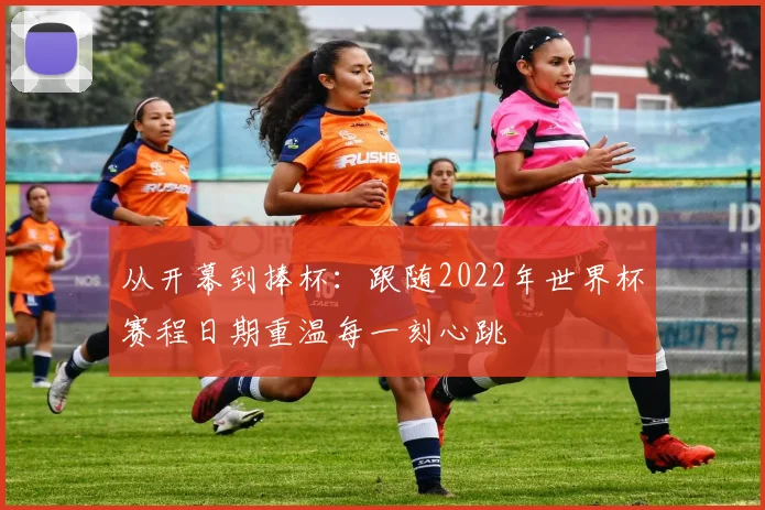 从开幕到捧杯:跟随2022年世界杯赛程日期重温每一刻心跳
